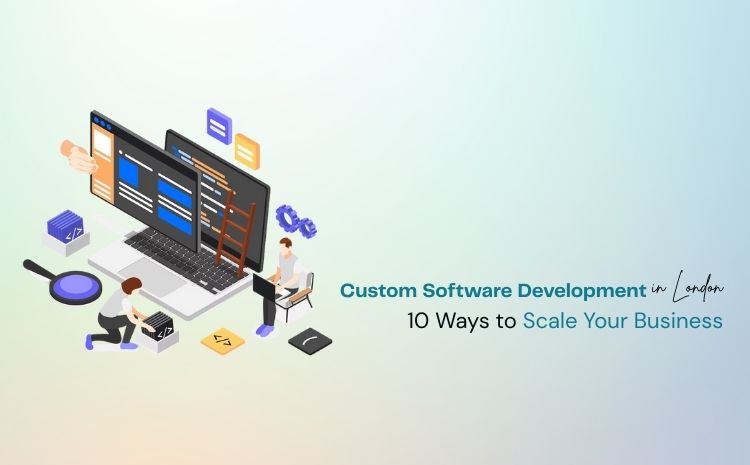 Custom software development in London helping businesses scale with 10 effective strategies